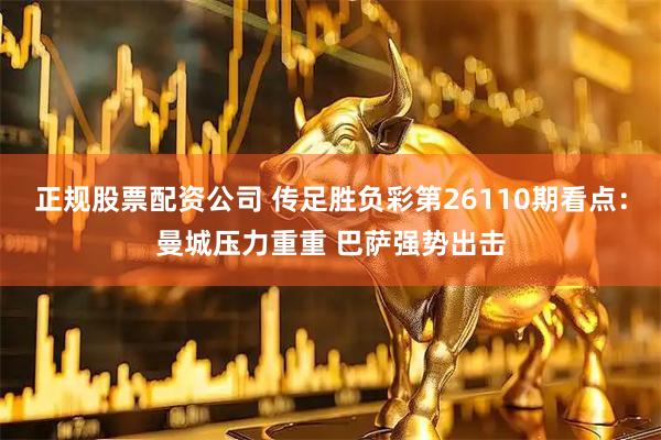 正规股票配资公司 传足胜负彩第26110期看点：曼城压力重重 巴萨强势出击
