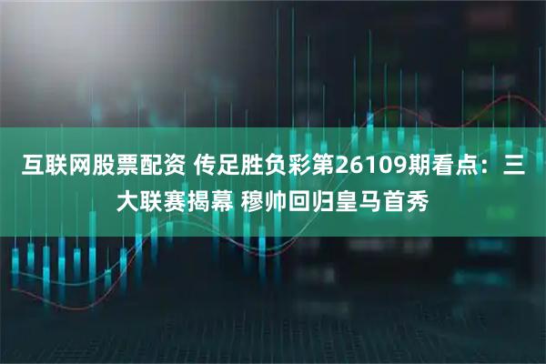 互联网股票配资 传足胜负彩第26109期看点：三大联赛揭幕 穆帅回归皇马首秀