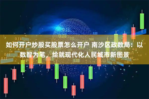 如何开户炒股买股票怎么开户 南沙区政数局：以数智为笔，绘就现代化人民城市新图景