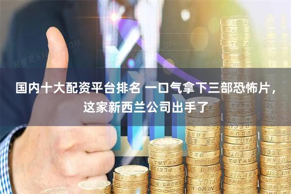 国内十大配资平台排名 一口气拿下三部恐怖片,这家新西兰公司出手了