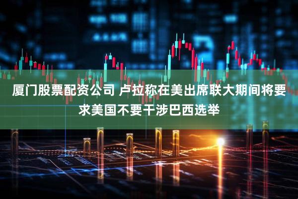 厦门股票配资公司 卢拉称在美出席联大期间将要求美国不要干涉巴西选举