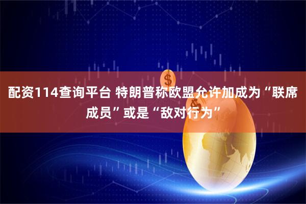 配资114查询平台 特朗普称欧盟允许加成为“联席成员”或是“敌对行为”
