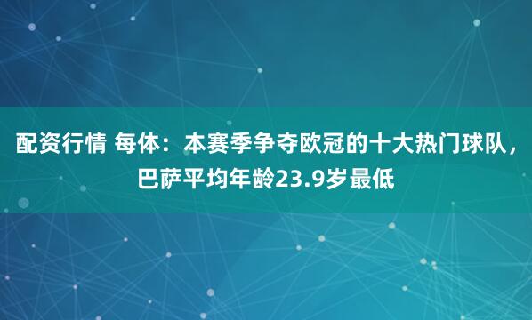 配资行情 每体：本赛季争夺欧冠的十大热门球队，巴萨平均年龄23.9岁最低